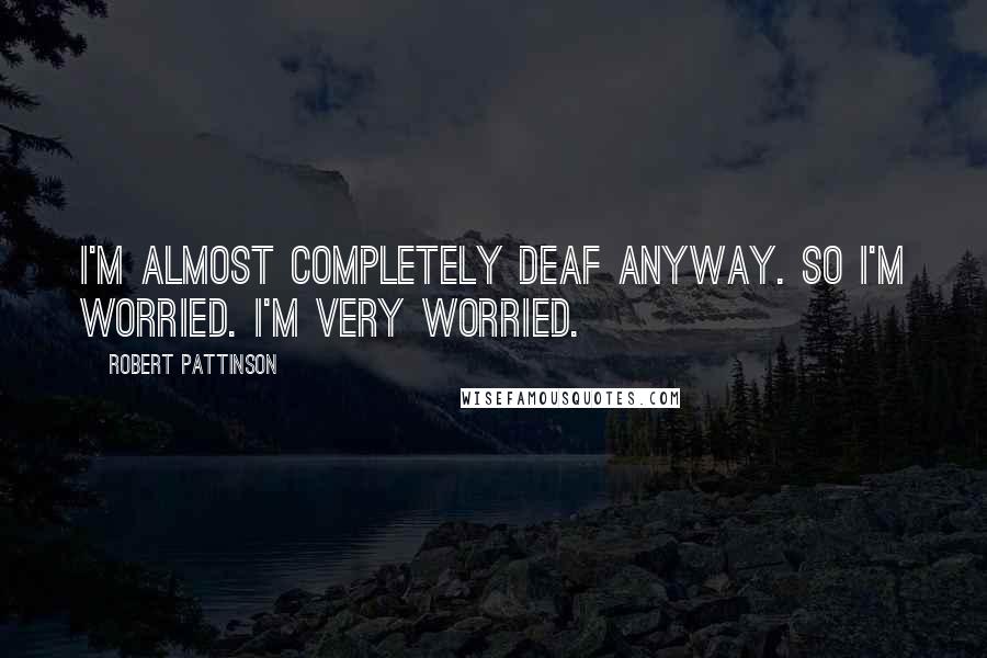 Robert Pattinson Quotes: I'm almost completely deaf anyway. So I'm worried. I'm very worried.