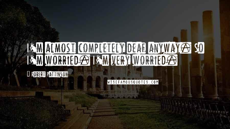 Robert Pattinson Quotes: I'm almost completely deaf anyway. So I'm worried. I'm very worried.
