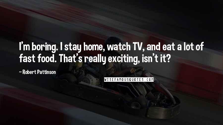 Robert Pattinson Quotes: I'm boring. I stay home, watch TV, and eat a lot of fast food. That's really exciting, isn't it?