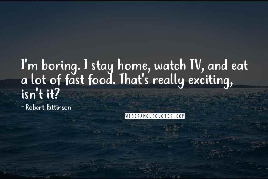 Robert Pattinson Quotes: I'm boring. I stay home, watch TV, and eat a lot of fast food. That's really exciting, isn't it?