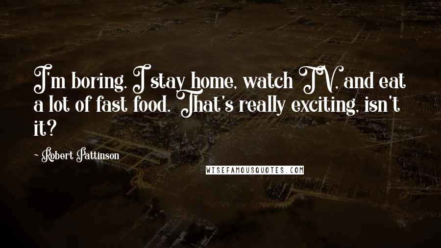 Robert Pattinson Quotes: I'm boring. I stay home, watch TV, and eat a lot of fast food. That's really exciting, isn't it?