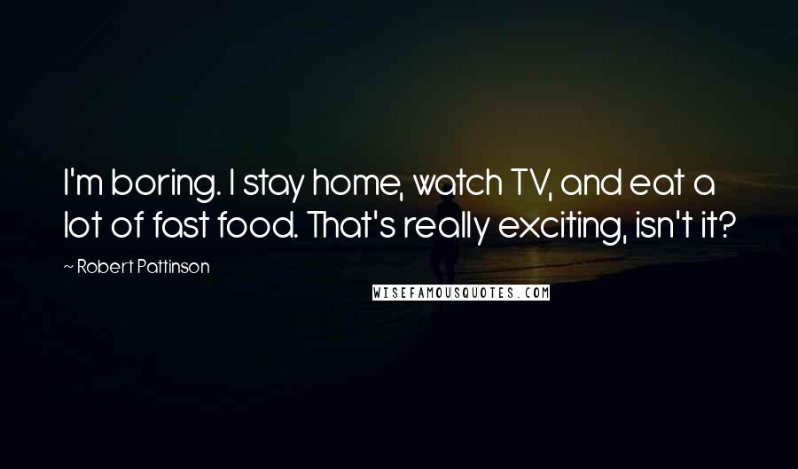 Robert Pattinson Quotes: I'm boring. I stay home, watch TV, and eat a lot of fast food. That's really exciting, isn't it?