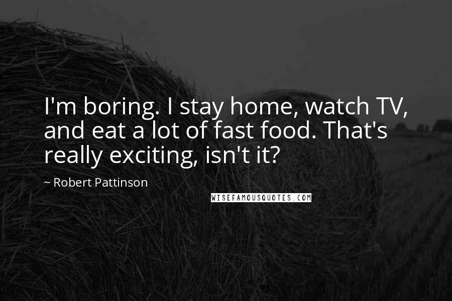 Robert Pattinson Quotes: I'm boring. I stay home, watch TV, and eat a lot of fast food. That's really exciting, isn't it?