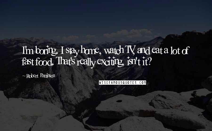 Robert Pattinson Quotes: I'm boring. I stay home, watch TV, and eat a lot of fast food. That's really exciting, isn't it?