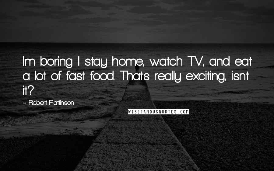 Robert Pattinson Quotes: I'm boring. I stay home, watch TV, and eat a lot of fast food. That's really exciting, isn't it?