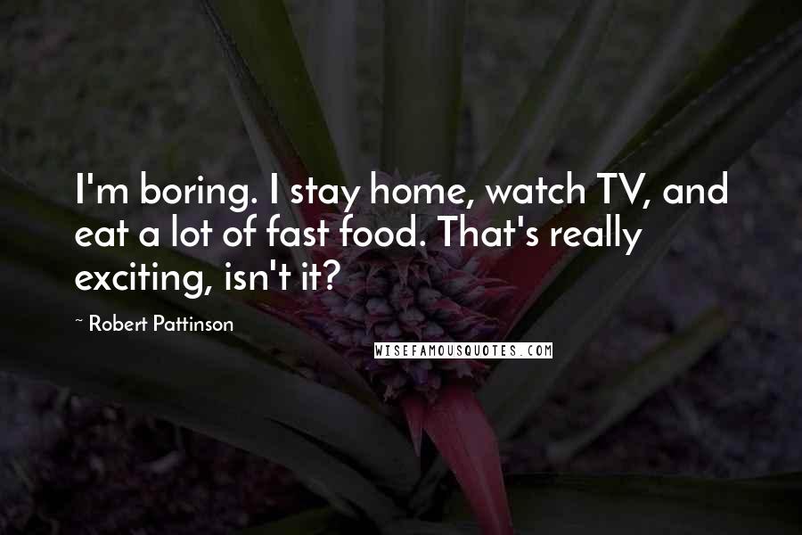 Robert Pattinson Quotes: I'm boring. I stay home, watch TV, and eat a lot of fast food. That's really exciting, isn't it?