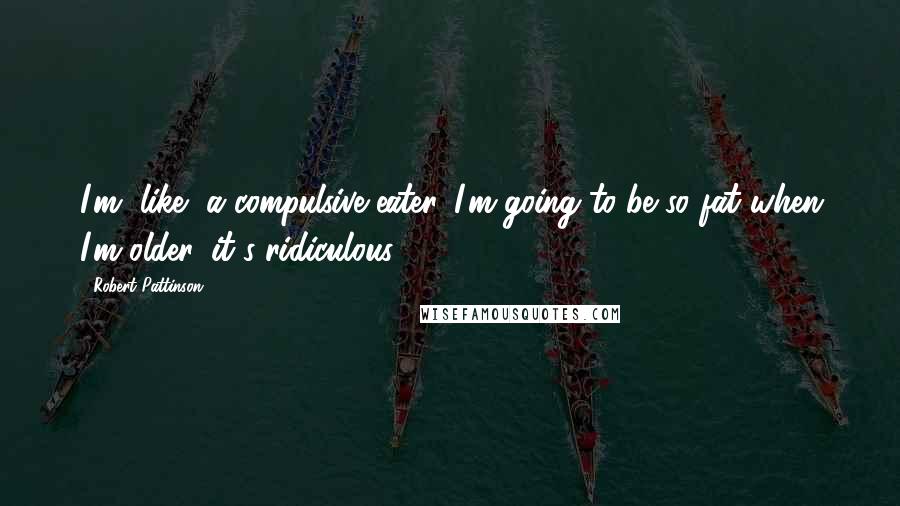 Robert Pattinson Quotes: I'm, like, a compulsive eater. I'm going to be so fat when I'm older, it's ridiculous.