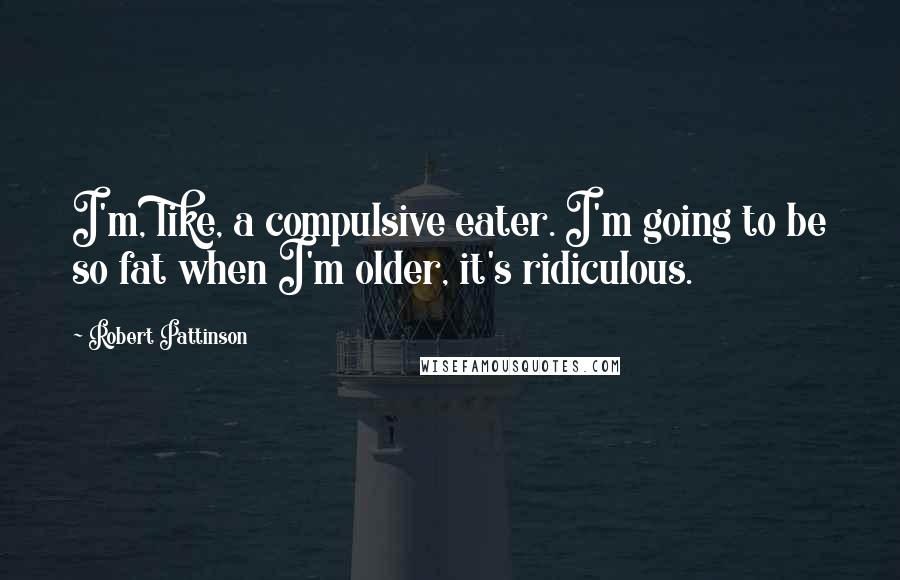 Robert Pattinson Quotes: I'm, like, a compulsive eater. I'm going to be so fat when I'm older, it's ridiculous.