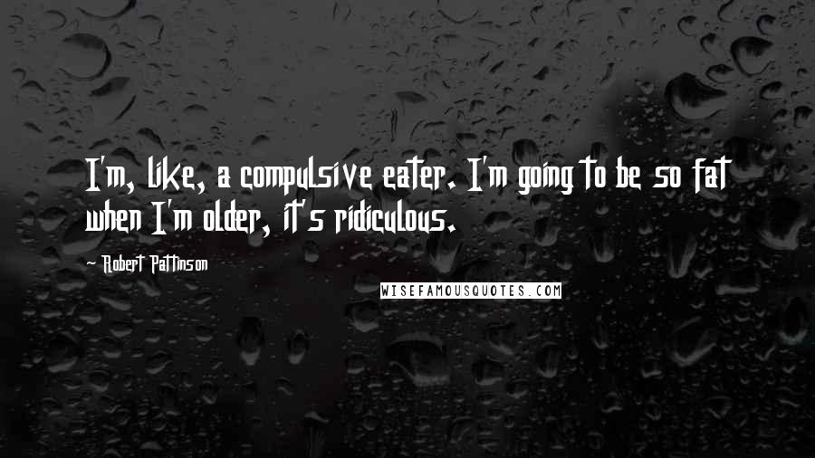 Robert Pattinson Quotes: I'm, like, a compulsive eater. I'm going to be so fat when I'm older, it's ridiculous.