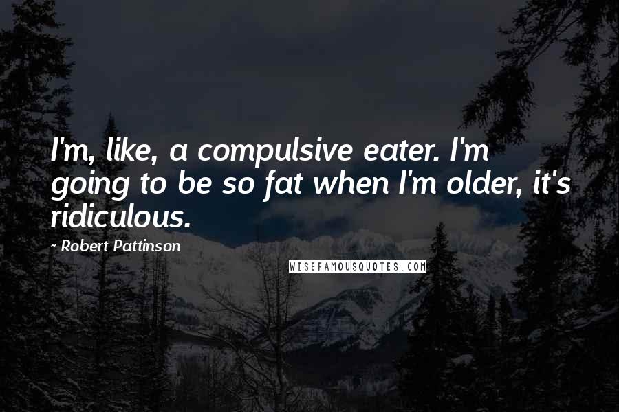 Robert Pattinson Quotes: I'm, like, a compulsive eater. I'm going to be so fat when I'm older, it's ridiculous.