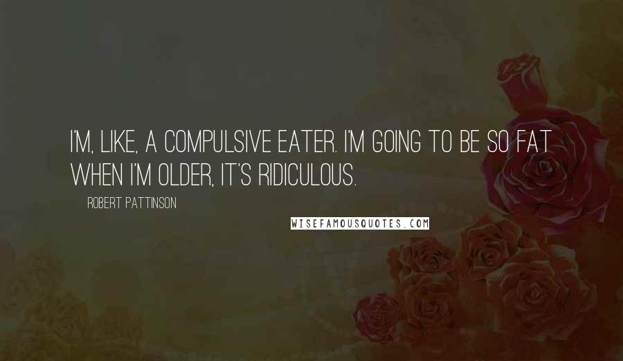 Robert Pattinson Quotes: I'm, like, a compulsive eater. I'm going to be so fat when I'm older, it's ridiculous.