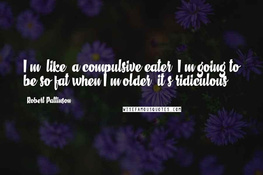 Robert Pattinson Quotes: I'm, like, a compulsive eater. I'm going to be so fat when I'm older, it's ridiculous.