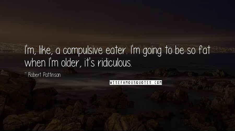 Robert Pattinson Quotes: I'm, like, a compulsive eater. I'm going to be so fat when I'm older, it's ridiculous.
