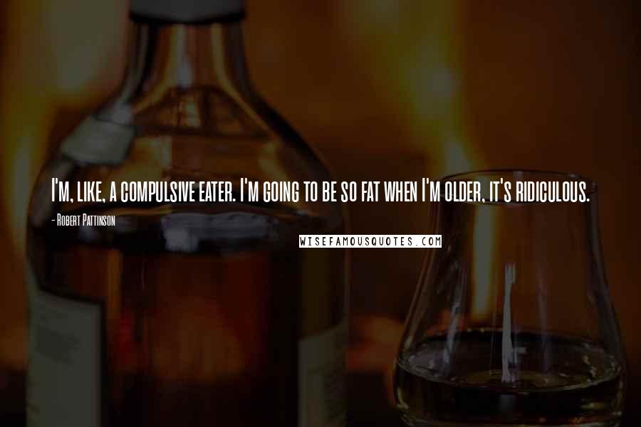 Robert Pattinson Quotes: I'm, like, a compulsive eater. I'm going to be so fat when I'm older, it's ridiculous.