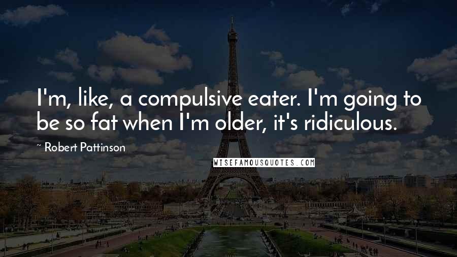 Robert Pattinson Quotes: I'm, like, a compulsive eater. I'm going to be so fat when I'm older, it's ridiculous.