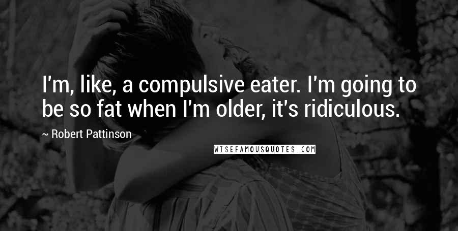 Robert Pattinson Quotes: I'm, like, a compulsive eater. I'm going to be so fat when I'm older, it's ridiculous.