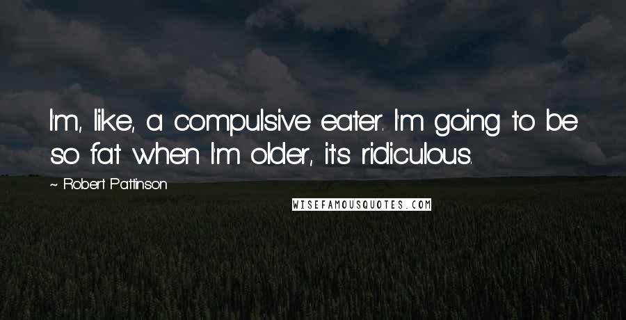 Robert Pattinson Quotes: I'm, like, a compulsive eater. I'm going to be so fat when I'm older, it's ridiculous.