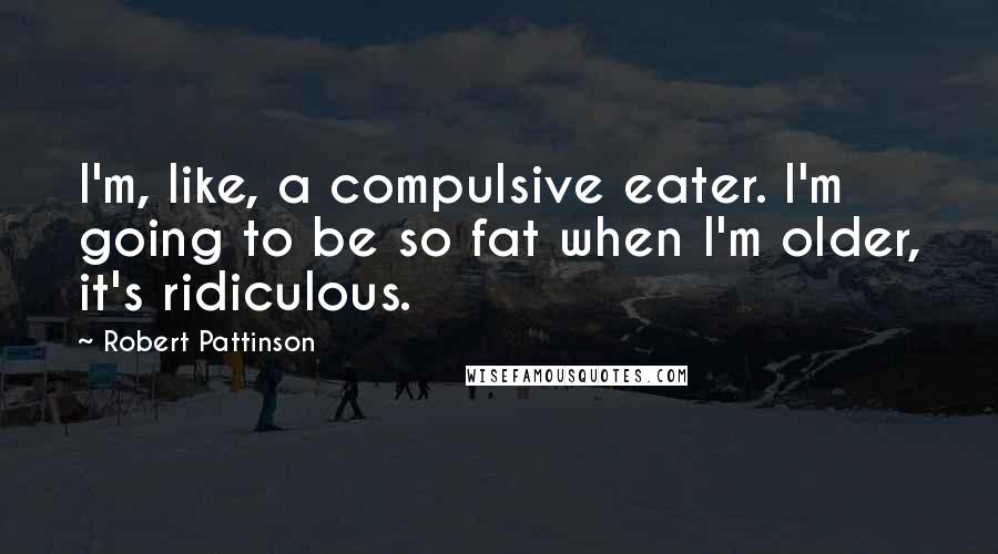 Robert Pattinson Quotes: I'm, like, a compulsive eater. I'm going to be so fat when I'm older, it's ridiculous.