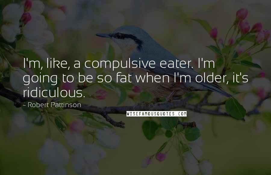 Robert Pattinson Quotes: I'm, like, a compulsive eater. I'm going to be so fat when I'm older, it's ridiculous.