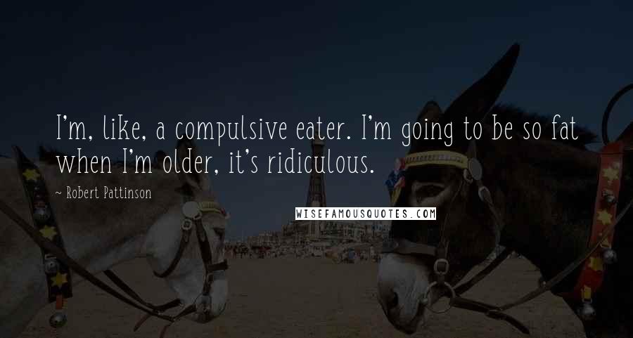 Robert Pattinson Quotes: I'm, like, a compulsive eater. I'm going to be so fat when I'm older, it's ridiculous.