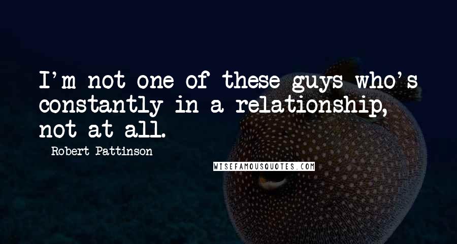 Robert Pattinson Quotes: I'm not one of these guys who's constantly in a relationship, not at all.