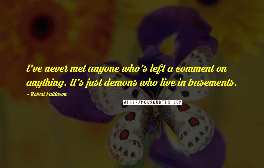 Robert Pattinson Quotes: I've never met anyone who's left a comment on anything. It's just demons who live in basements.