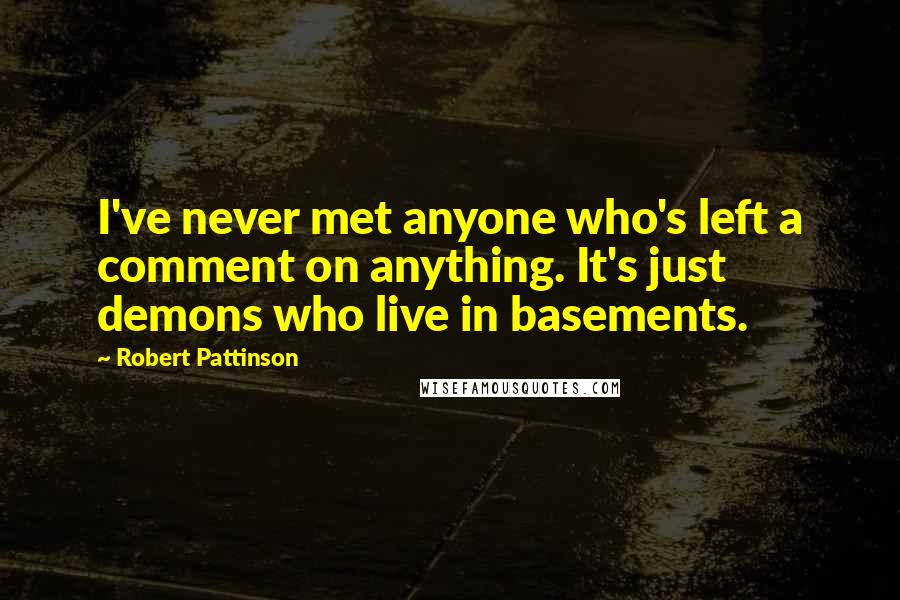 Robert Pattinson Quotes: I've never met anyone who's left a comment on anything. It's just demons who live in basements.