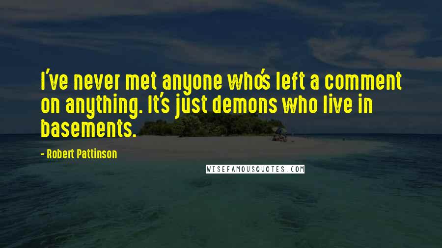 Robert Pattinson Quotes: I've never met anyone who's left a comment on anything. It's just demons who live in basements.