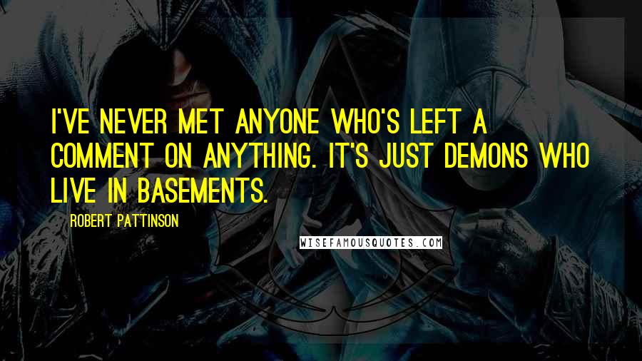 Robert Pattinson Quotes: I've never met anyone who's left a comment on anything. It's just demons who live in basements.