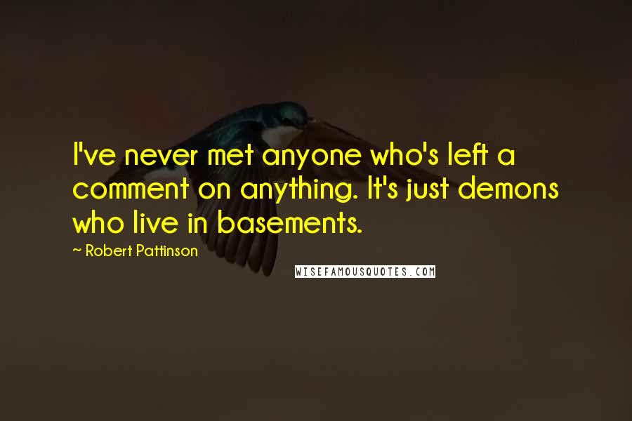 Robert Pattinson Quotes: I've never met anyone who's left a comment on anything. It's just demons who live in basements.