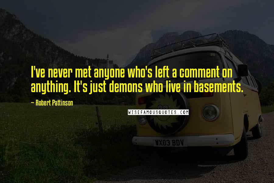 Robert Pattinson Quotes: I've never met anyone who's left a comment on anything. It's just demons who live in basements.