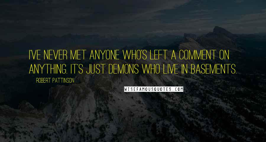 Robert Pattinson Quotes: I've never met anyone who's left a comment on anything. It's just demons who live in basements.