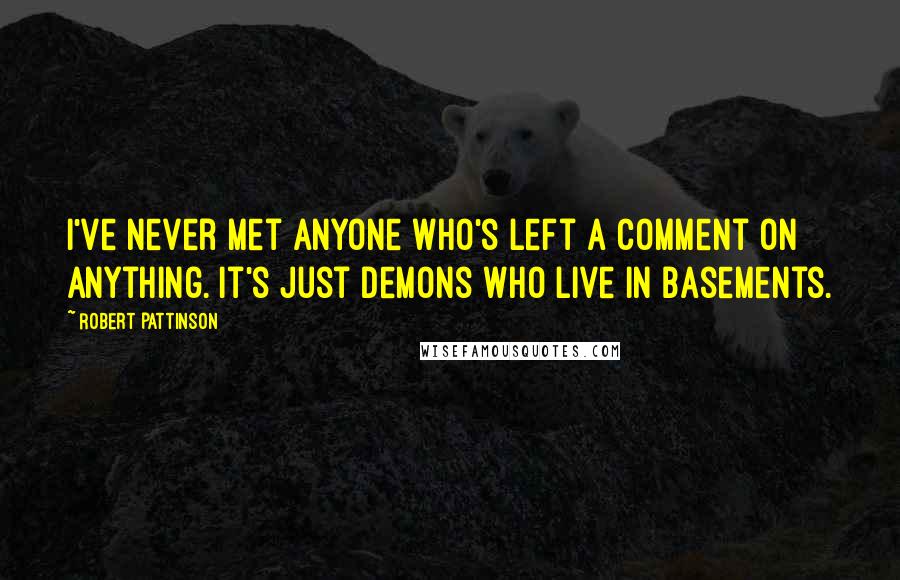 Robert Pattinson Quotes: I've never met anyone who's left a comment on anything. It's just demons who live in basements.