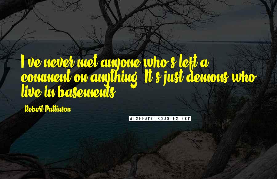 Robert Pattinson Quotes: I've never met anyone who's left a comment on anything. It's just demons who live in basements.