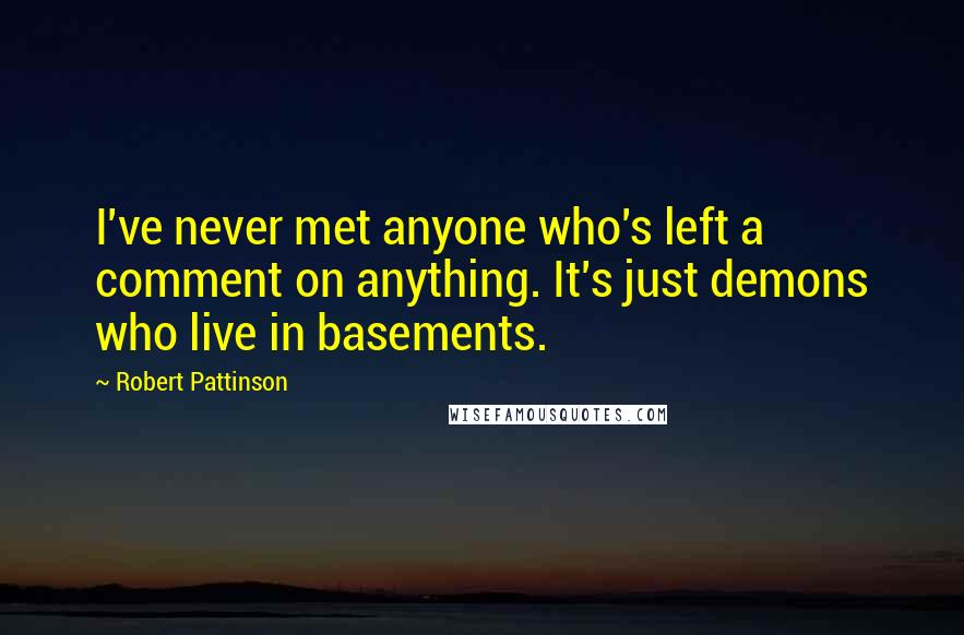 Robert Pattinson Quotes: I've never met anyone who's left a comment on anything. It's just demons who live in basements.