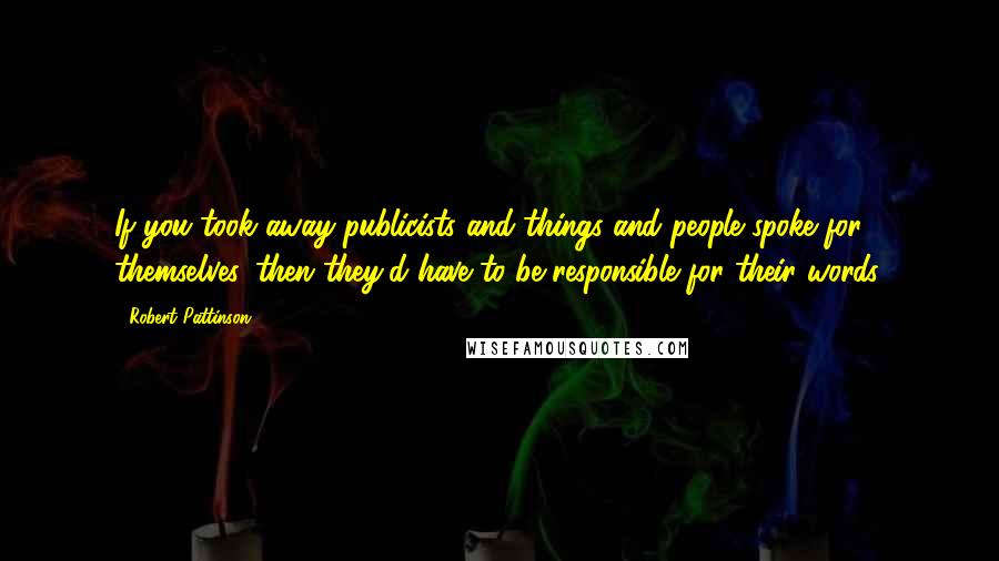 Robert Pattinson Quotes: If you took away publicists and things and people spoke for themselves, then they'd have to be responsible for their words.