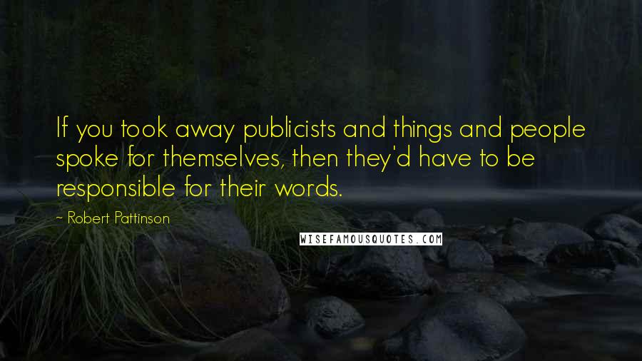 Robert Pattinson Quotes: If you took away publicists and things and people spoke for themselves, then they'd have to be responsible for their words.