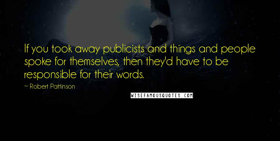 Robert Pattinson Quotes: If you took away publicists and things and people spoke for themselves, then they'd have to be responsible for their words.