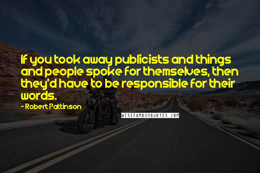 Robert Pattinson Quotes: If you took away publicists and things and people spoke for themselves, then they'd have to be responsible for their words.