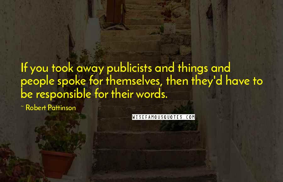 Robert Pattinson Quotes: If you took away publicists and things and people spoke for themselves, then they'd have to be responsible for their words.