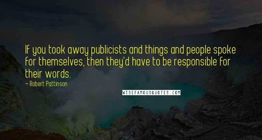 Robert Pattinson Quotes: If you took away publicists and things and people spoke for themselves, then they'd have to be responsible for their words.