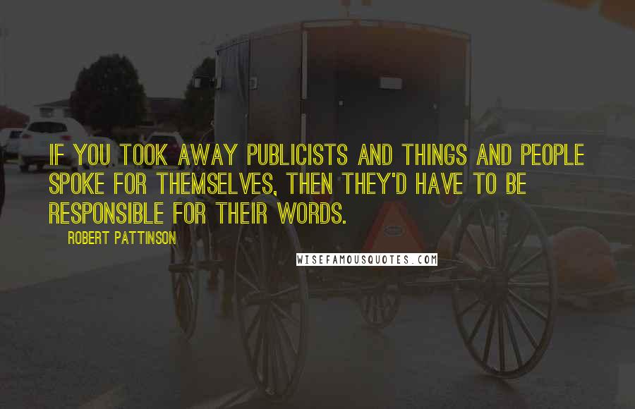 Robert Pattinson Quotes: If you took away publicists and things and people spoke for themselves, then they'd have to be responsible for their words.