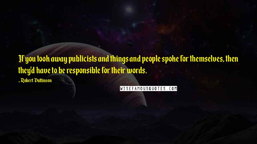 Robert Pattinson Quotes: If you took away publicists and things and people spoke for themselves, then they'd have to be responsible for their words.