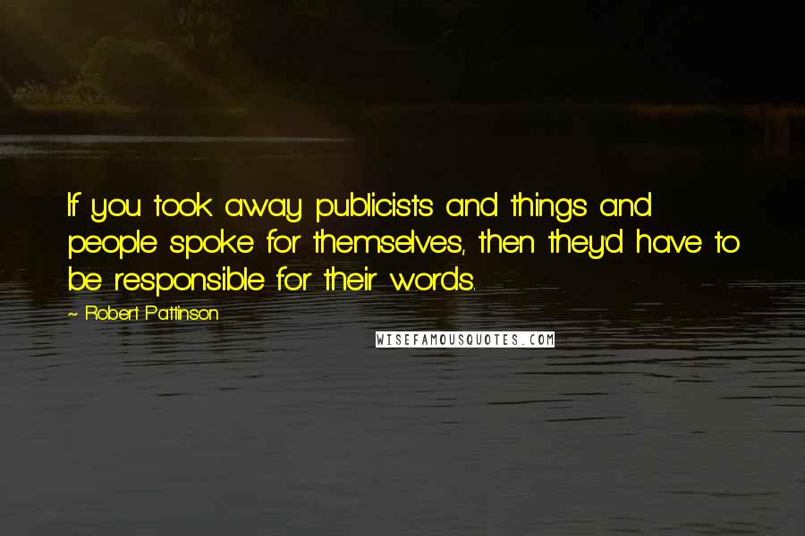 Robert Pattinson Quotes: If you took away publicists and things and people spoke for themselves, then they'd have to be responsible for their words.