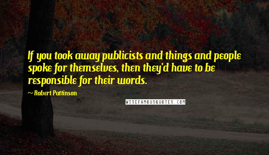 Robert Pattinson Quotes: If you took away publicists and things and people spoke for themselves, then they'd have to be responsible for their words.