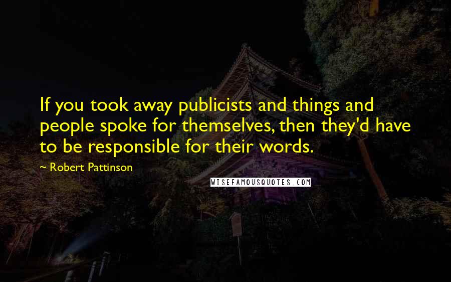 Robert Pattinson Quotes: If you took away publicists and things and people spoke for themselves, then they'd have to be responsible for their words.