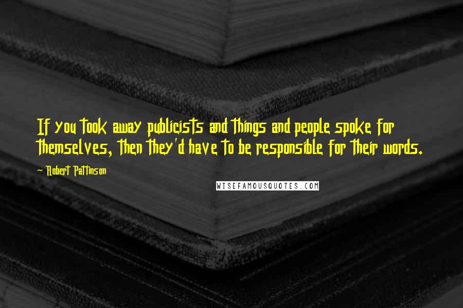 Robert Pattinson Quotes: If you took away publicists and things and people spoke for themselves, then they'd have to be responsible for their words.