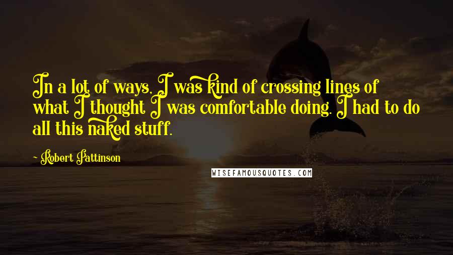 Robert Pattinson Quotes: In a lot of ways, I was kind of crossing lines of what I thought I was comfortable doing. I had to do all this naked stuff.