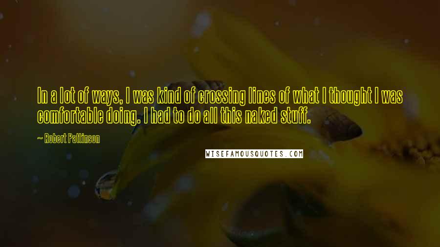 Robert Pattinson Quotes: In a lot of ways, I was kind of crossing lines of what I thought I was comfortable doing. I had to do all this naked stuff.