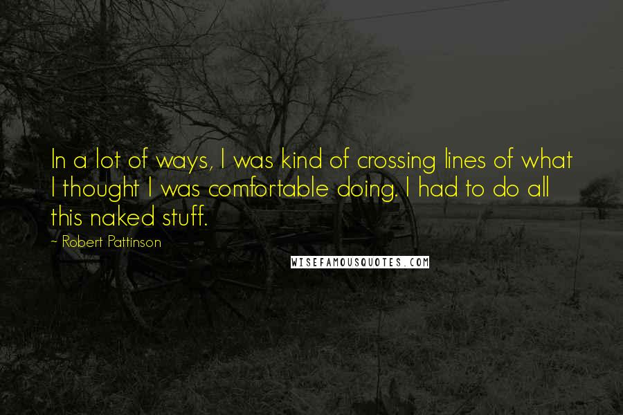 Robert Pattinson Quotes: In a lot of ways, I was kind of crossing lines of what I thought I was comfortable doing. I had to do all this naked stuff.